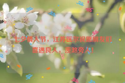 七夕情人節(jié)，江蘇醫(yī)爾祝愿朋友們喜遇良人，羨煞旁人！