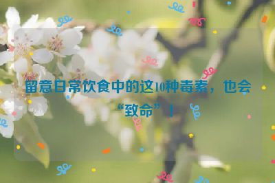 留意日常飲食中的這10種毒素，也會(huì)“致命”！