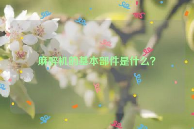 麻醉機的基本部件是什么？